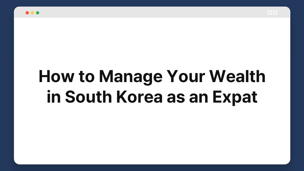 how to manage your wealth in south korea as an expat